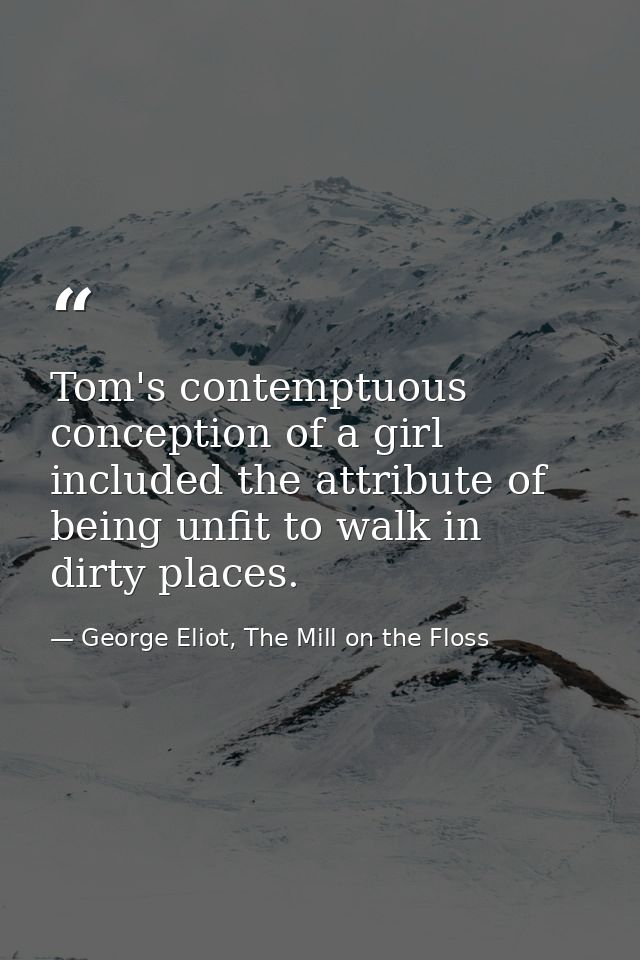 Tom's contemptuous conception of a girl included the attribute of being unfit to walk in dirty places. — George Eliot, The Mill on the Floss
