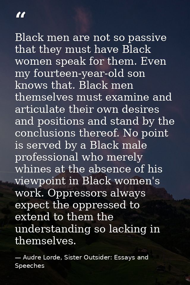 Black men are not so passive that they must have Black women speak for them. Even my fourteen-year-old son knows that. B — Audre Lorde, Sister Outsider: Essays and Speeches