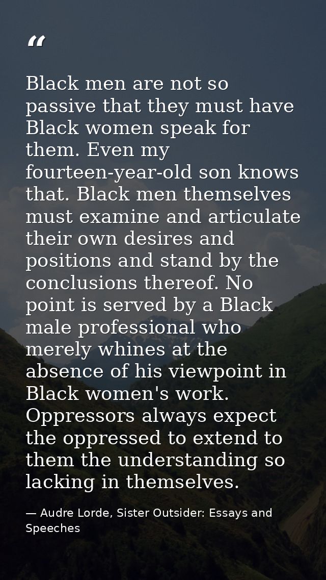 Black men are not so passive that they must have Black women speak for them. Even my fourteen-year-old son knows that. B — Audre Lorde, Sister Outsider: Essays and Speeches