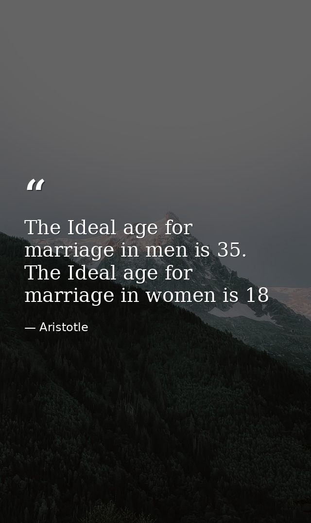 The Ideal age for marriage in men is 35. The Ideal age for marriage in women is 18 — Aristotle
