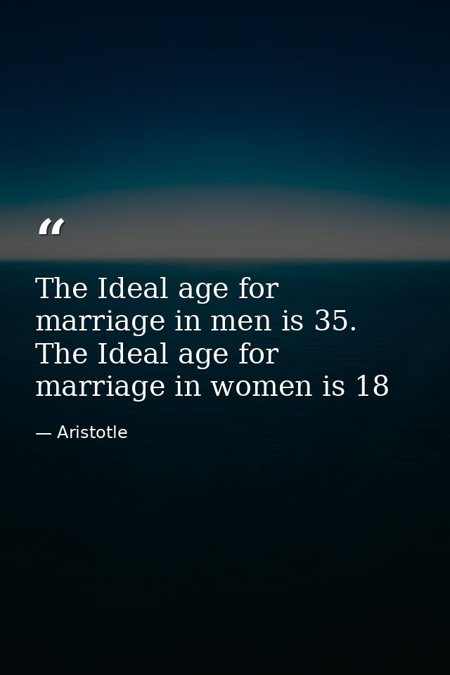The Ideal age for marriage in men is 35. The Ideal age for marriage in women is 18 — Aristotle
