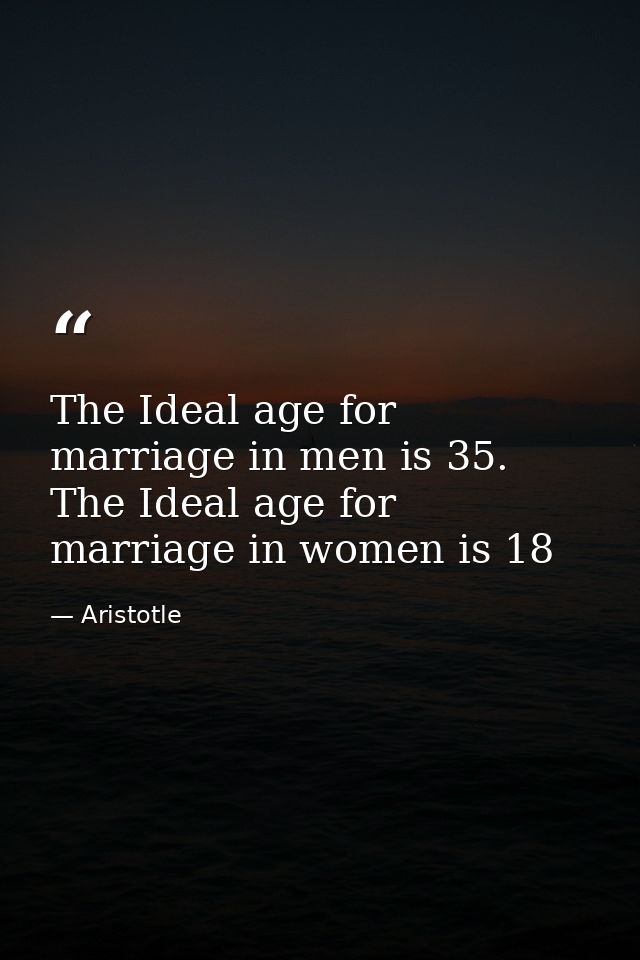 The Ideal age for marriage in men is 35. The Ideal age for marriage in women is 18 — Aristotle