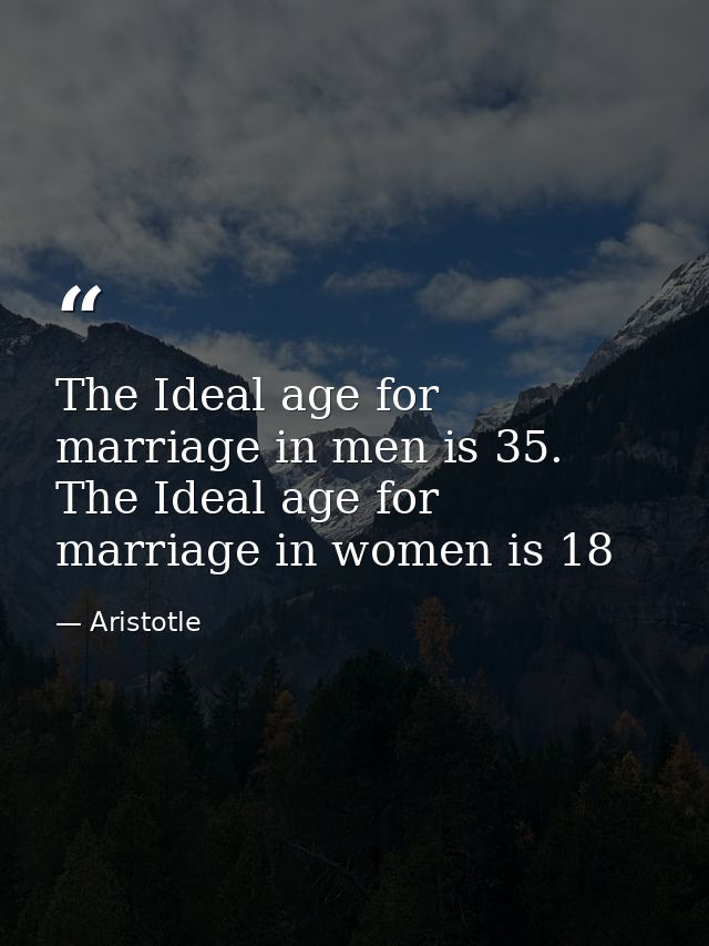 The Ideal age for marriage in men is 35. The Ideal age for marriage in women is 18 — Aristotle