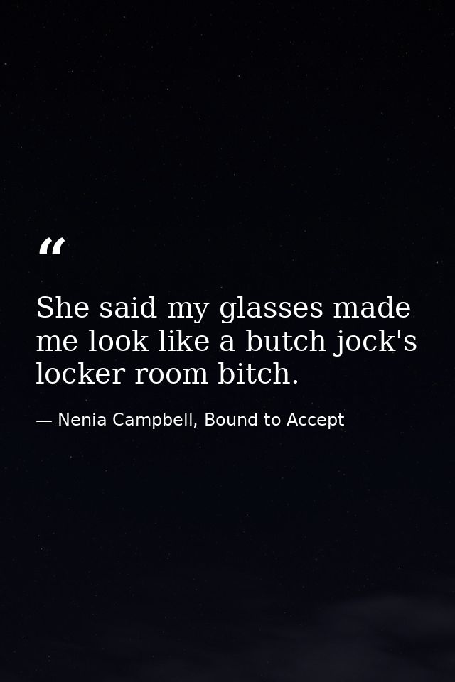 She said my glasses made me look like a butch jock's locker room bitch. — Nenia Campbell, Bound to Accept