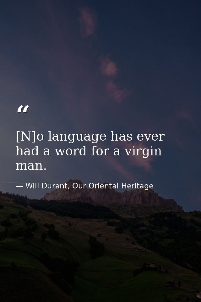 [N]o language has ever had a word for a virgin man. — Will Durant, Our Oriental Heritage