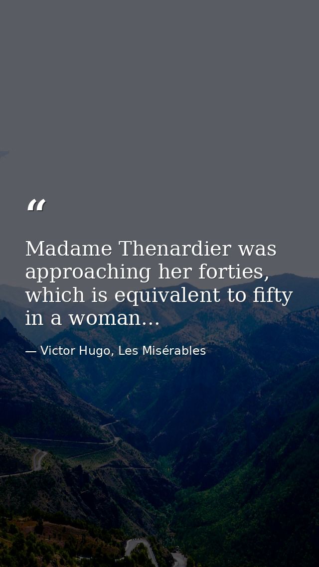 Madame Thenardier was approaching her forties, which is equivalent to fifty in a woman... — Victor Hugo, Les Misérables
