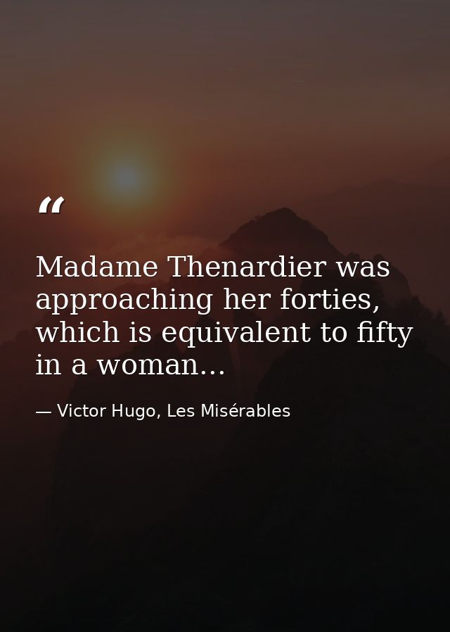 Madame Thenardier was approaching her forties, which is equivalent to fifty in a woman... — Victor Hugo, Les Misérables