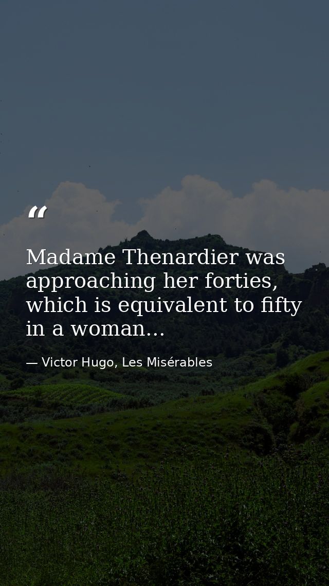 Madame Thenardier was approaching her forties, which is equivalent to fifty in a woman... — Victor Hugo, Les Misérables