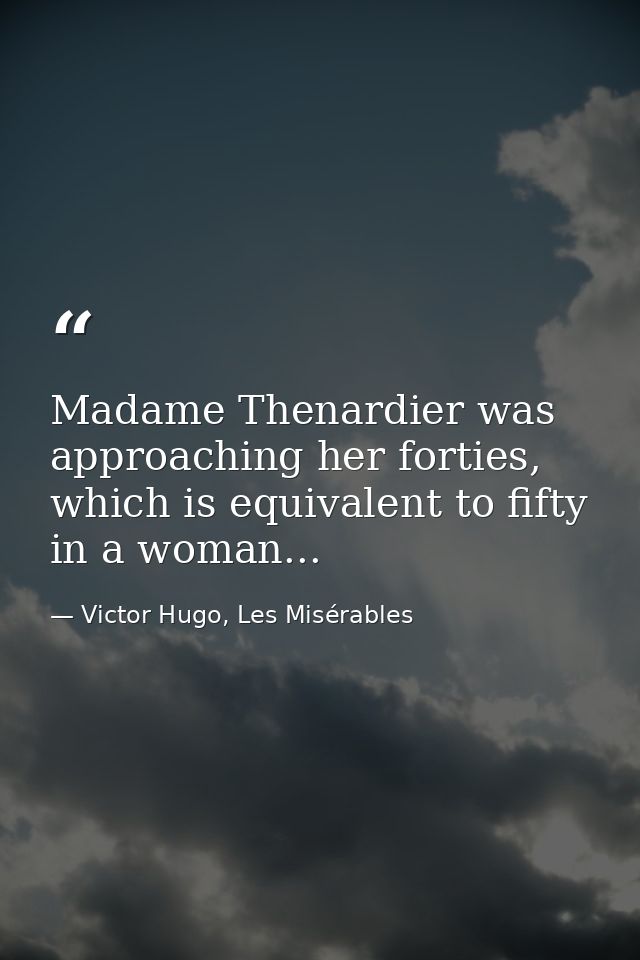 Madame Thenardier was approaching her forties, which is equivalent to fifty in a woman... — Victor Hugo, Les Misérables