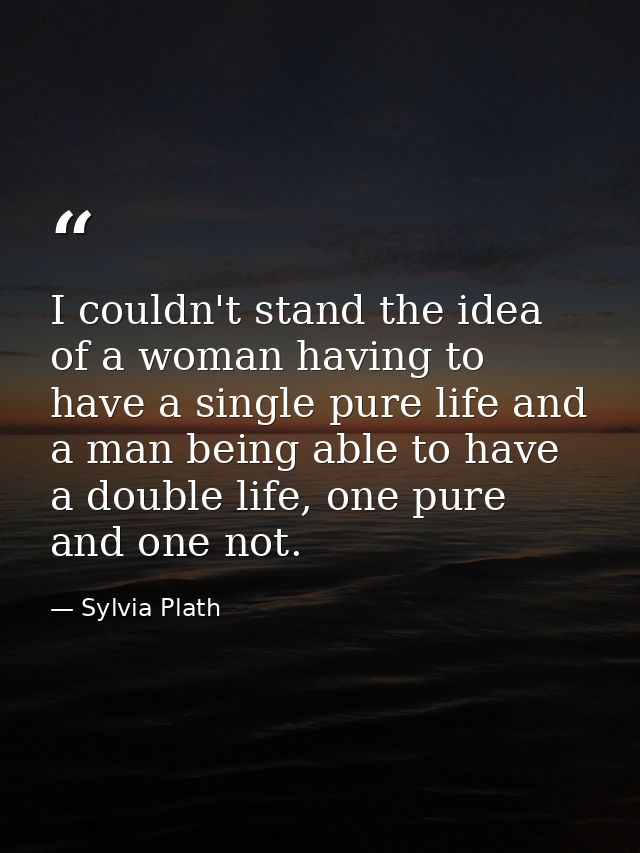I couldn't stand the idea of a woman having to have a single pure life and a man being able to have a double life, one p — Sylvia Plath
