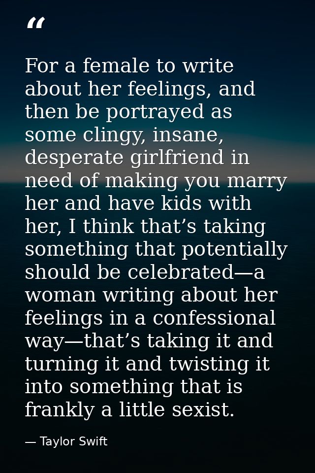 For a female to write about her feelings, and then be portrayed as some clingy, insane, desperate girlfriend in need of  — Taylor Swift