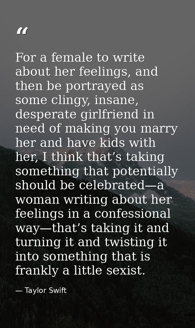 For a female to write about her feelings, and then be portrayed as some clingy, insane, desperate girlfriend in need of  — Taylor Swift