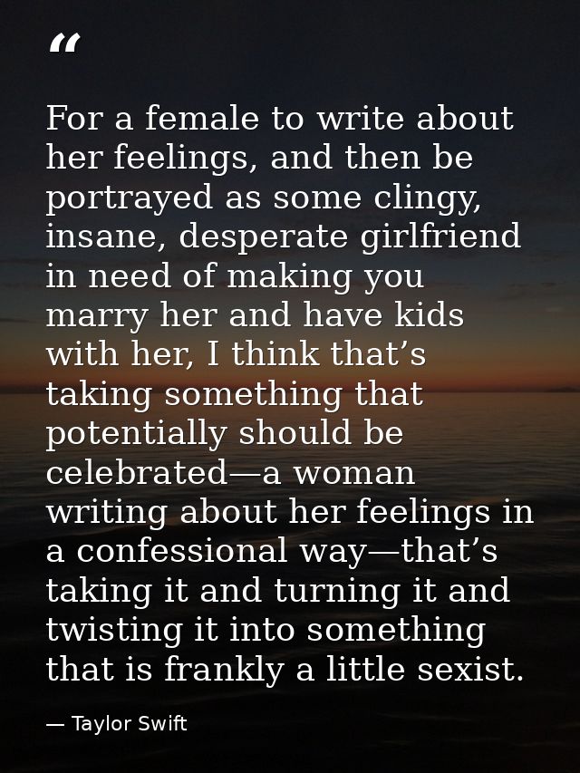 For a female to write about her feelings, and then be portrayed as some clingy, insane, desperate girlfriend in need of  — Taylor Swift