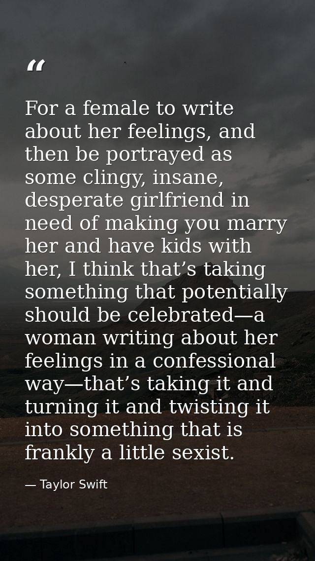 For a female to write about her feelings, and then be portrayed as some clingy, insane, desperate girlfriend in need of  — Taylor Swift