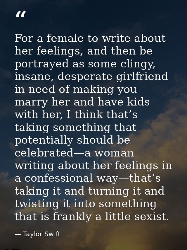For a female to write about her feelings, and then be portrayed as some clingy, insane, desperate girlfriend in need of  — Taylor Swift