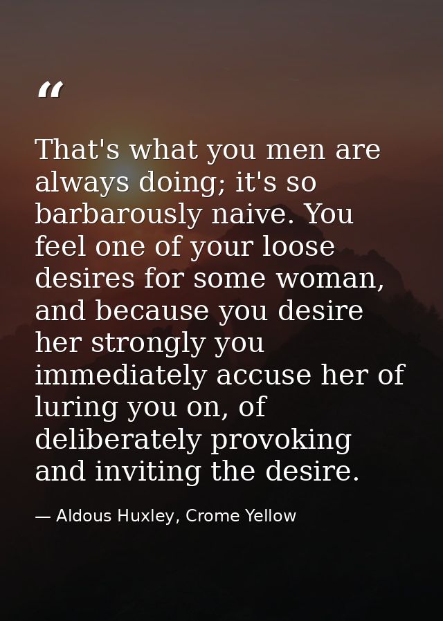 That's what you men are always doing; it's so barbarously naive. You feel one of your loose desires for some woman, and  — Aldous Huxley, Crome Yellow