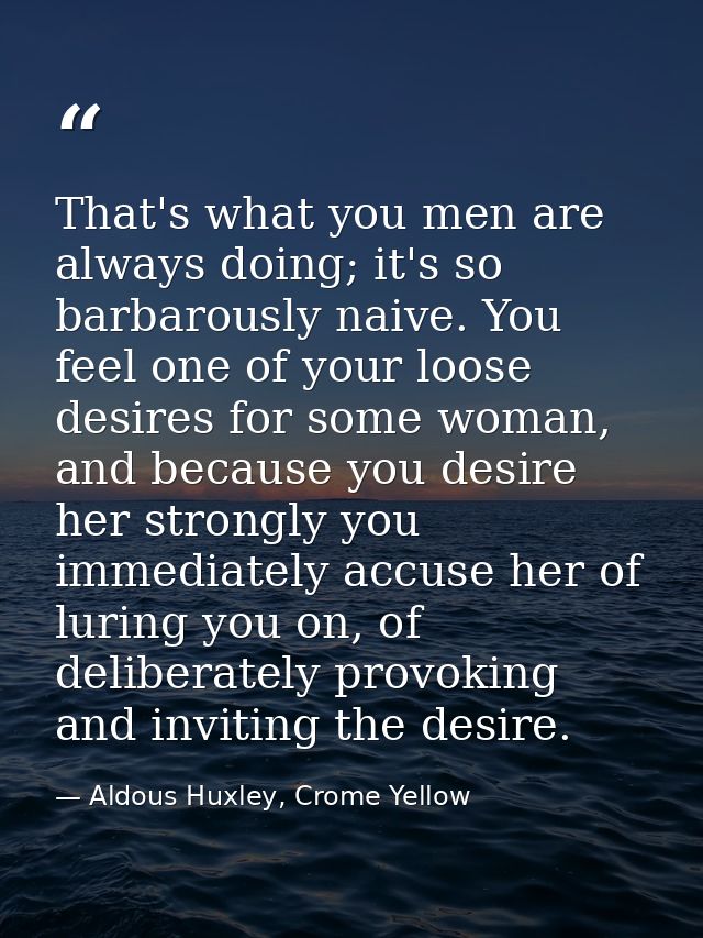 That's what you men are always doing; it's so barbarously naive. You feel one of your loose desires for some woman, and  — Aldous Huxley, Crome Yellow