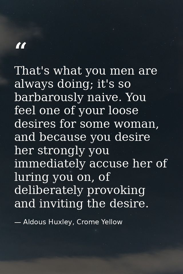 That's what you men are always doing; it's so barbarously naive. You feel one of your loose desires for some woman, and  — Aldous Huxley, Crome Yellow