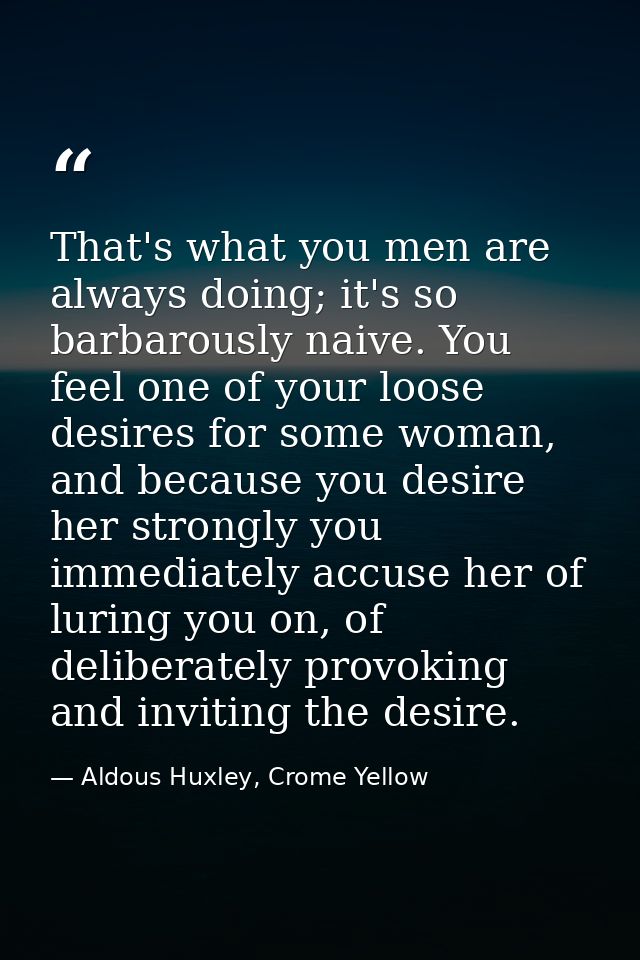 That's what you men are always doing; it's so barbarously naive. You feel one of your loose desires for some woman, and  — Aldous Huxley, Crome Yellow