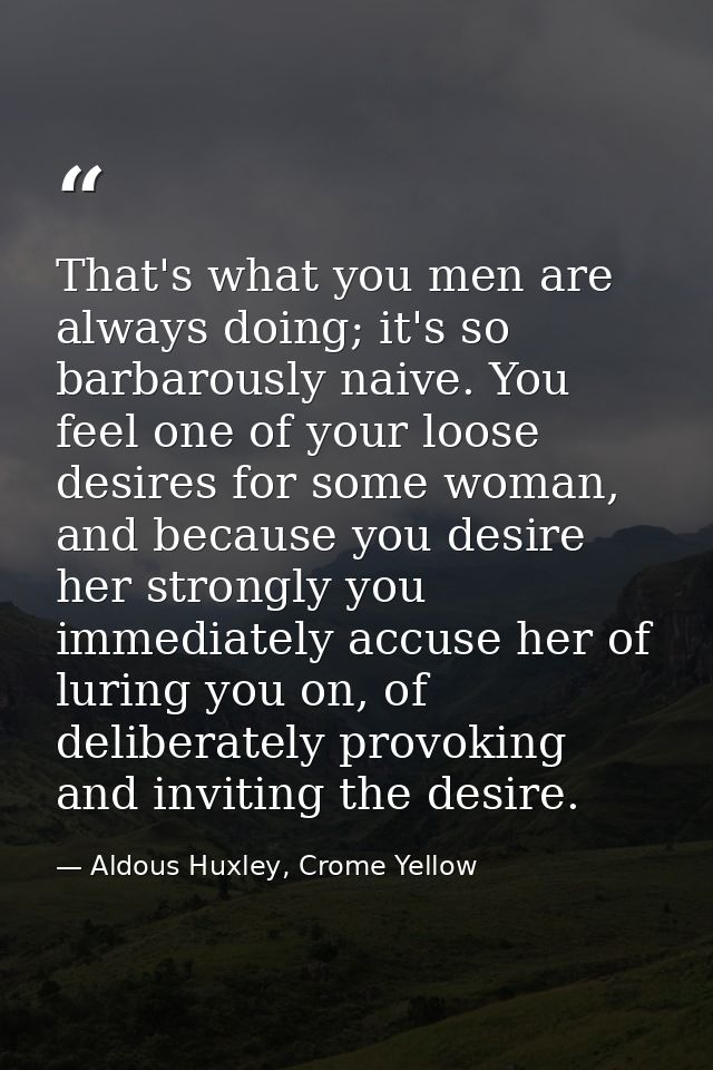 That's what you men are always doing; it's so barbarously naive. You feel one of your loose desires for some woman, and  — Aldous Huxley, Crome Yellow