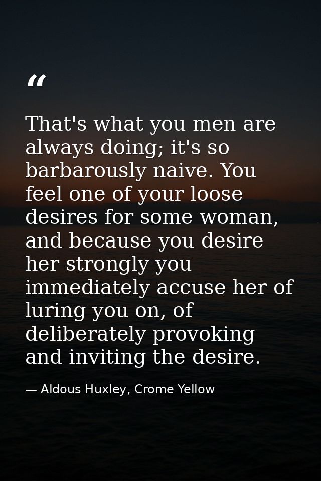 That's what you men are always doing; it's so barbarously naive. You feel one of your loose desires for some woman, and  — Aldous Huxley, Crome Yellow