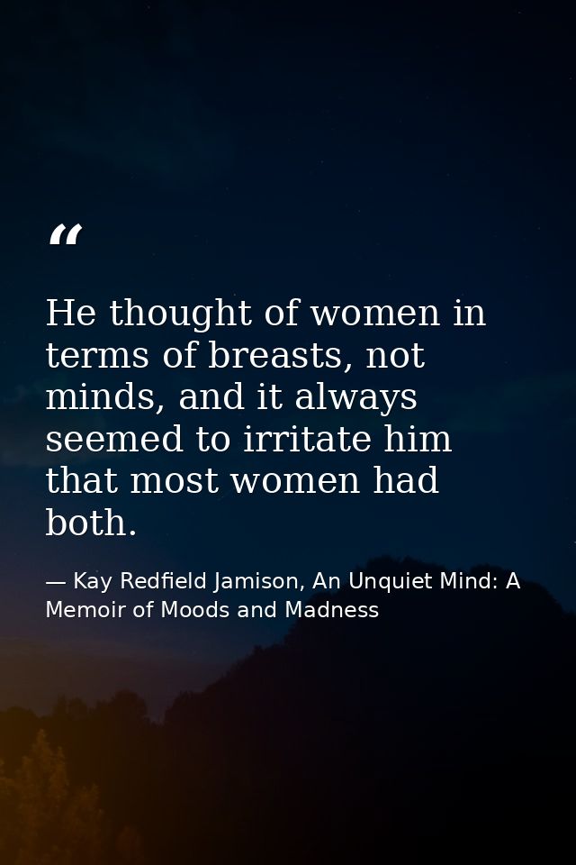 He thought of women in terms of breasts, not minds, and it always seemed to irritate him that most women had both. — Kay Redfield Jamison, An Unquiet Mind: A Memoir of Moods and Madness