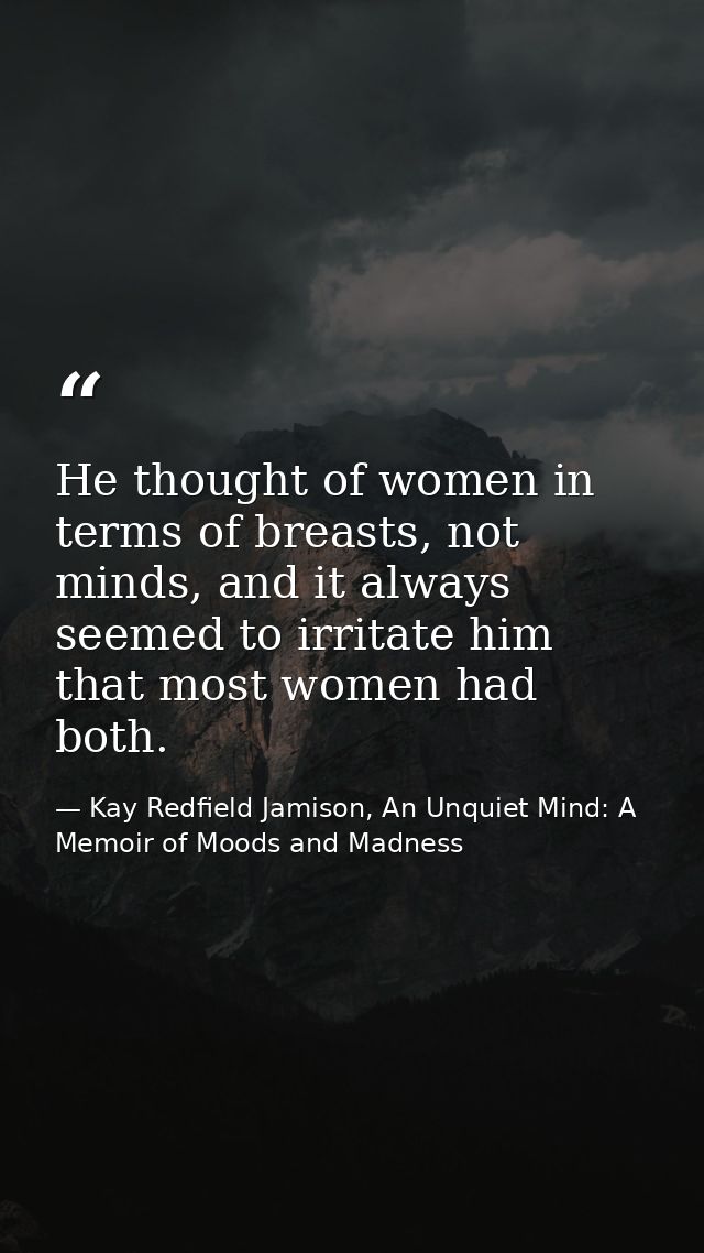 He thought of women in terms of breasts, not minds, and it always seemed to irritate him that most women had both. — Kay Redfield Jamison, An Unquiet Mind: A Memoir of Moods and Madness