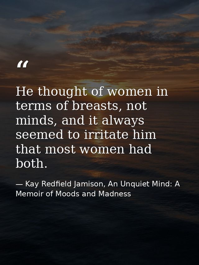 He thought of women in terms of breasts, not minds, and it always seemed to irritate him that most women had both. — Kay Redfield Jamison, An Unquiet Mind: A Memoir of Moods and Madness