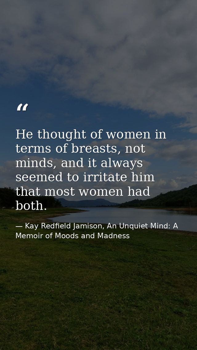 He thought of women in terms of breasts, not minds, and it always seemed to irritate him that most women had both. — Kay Redfield Jamison, An Unquiet Mind: A Memoir of Moods and Madness