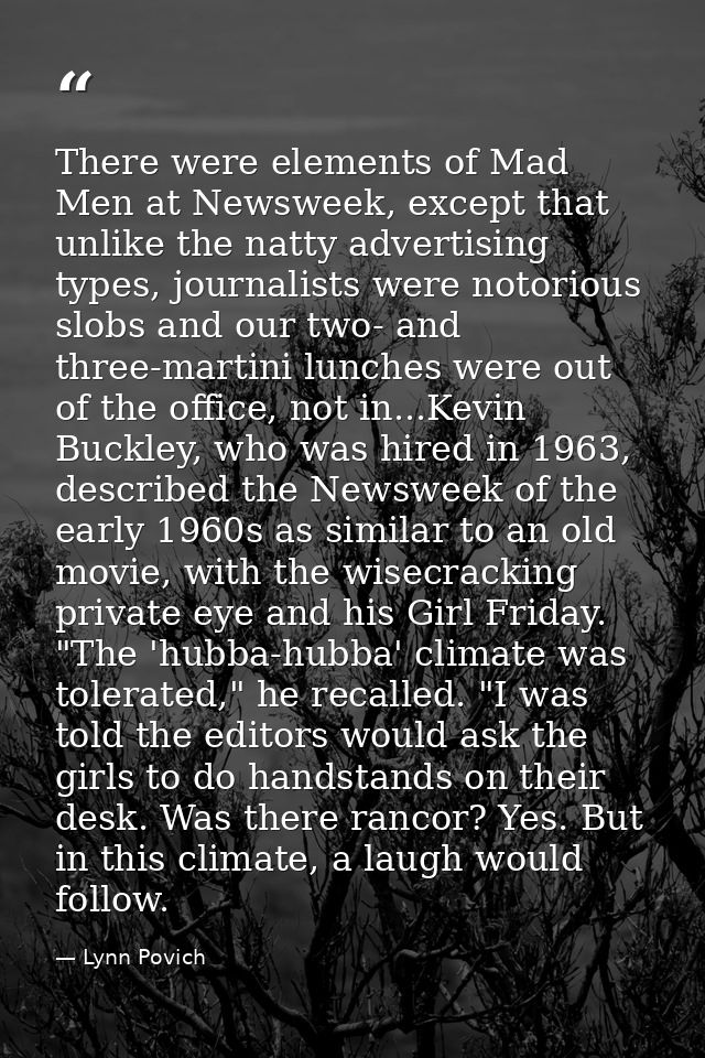 There were elements of Mad Men at Newsweek, except that unlike the natty advertising types, journalists were notorious s — Lynn Povich