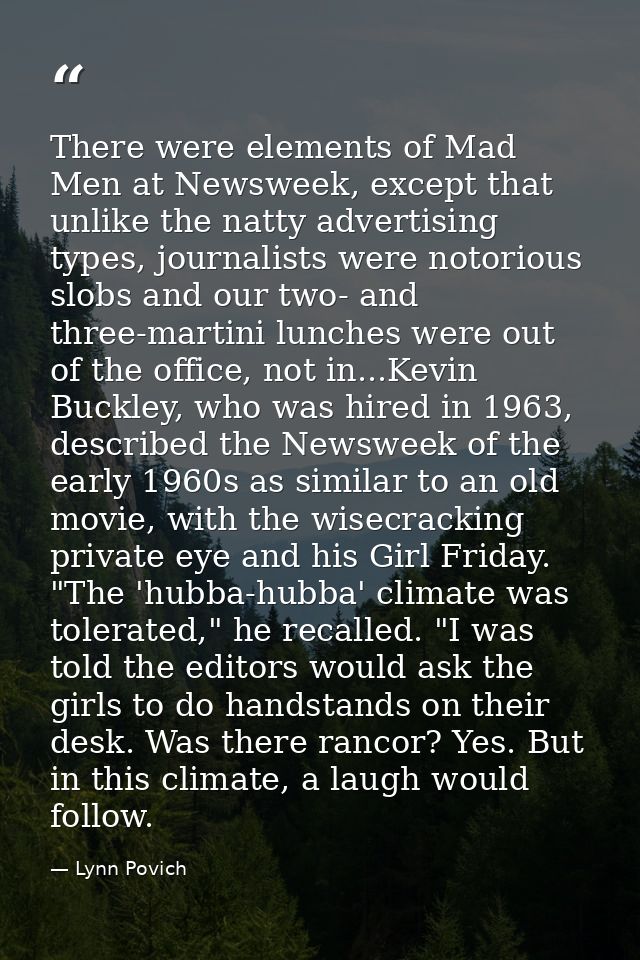 There were elements of Mad Men at Newsweek, except that unlike the natty advertising types, journalists were notorious s — Lynn Povich