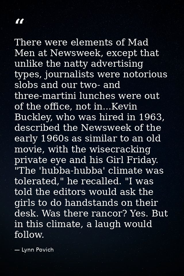 There were elements of Mad Men at Newsweek, except that unlike the natty advertising types, journalists were notorious s — Lynn Povich