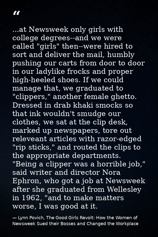 ...at Newsweek only girls with college degrees--and we were called "girls" then--were hired to sort and deliver the mail — Lynn Povich, The Good Girls Revolt: How the Women of Newsweek Sued their Bosses and Changed the Workplace