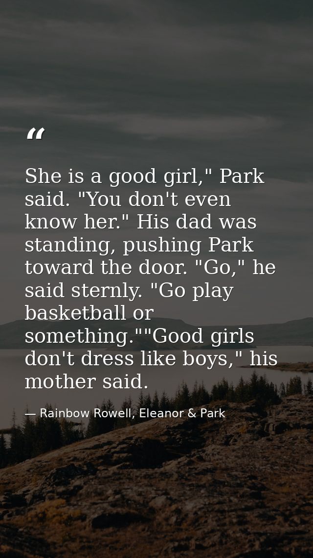 She is a good girl," Park said. "You don't even know her." His dad was standing, pushing Park toward the door. "Go," he  — Rainbow Rowell, Eleanor & Park
