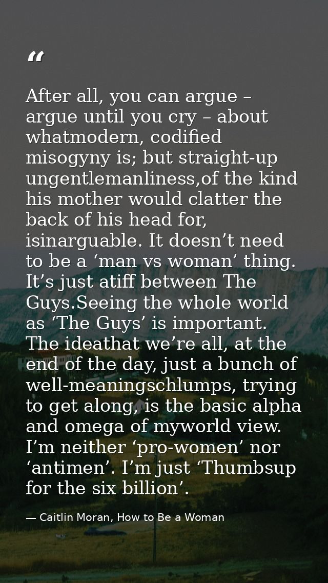 After all, you can argue – argue until you cry – about whatmodern, codified misogyny is; but straight-up ungentlemanline — Caitlin Moran, How to Be a Woman
