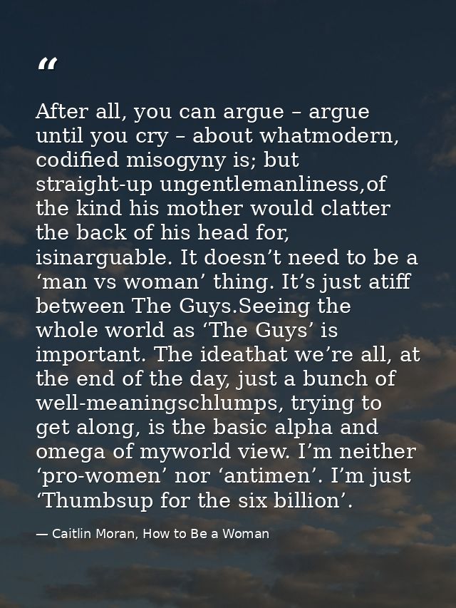 After all, you can argue – argue until you cry – about whatmodern, codified misogyny is; but straight-up ungentlemanline — Caitlin Moran, How to Be a Woman