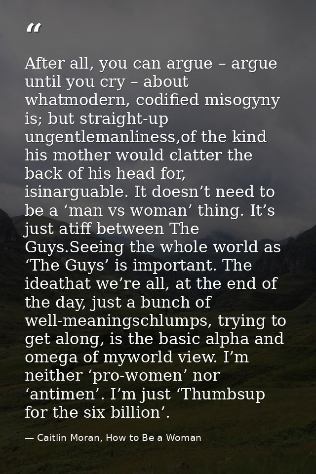 After all, you can argue – argue until you cry – about whatmodern, codified misogyny is; but straight-up ungentlemanline — Caitlin Moran, How to Be a Woman