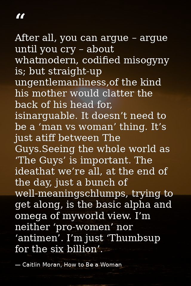 After all, you can argue – argue until you cry – about whatmodern, codified misogyny is; but straight-up ungentlemanline — Caitlin Moran, How to Be a Woman