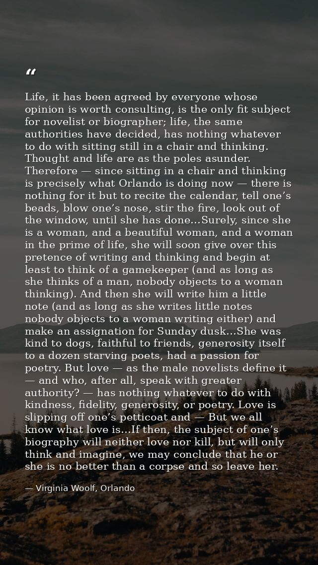 Life, it has been agreed by everyone whose opinion is worth consulting, is the only fit subject for novelist or biograph — Virginia Woolf, Orlando