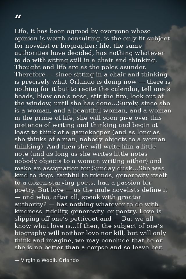 Life, it has been agreed by everyone whose opinion is worth consulting, is the only fit subject for novelist or biograph — Virginia Woolf, Orlando