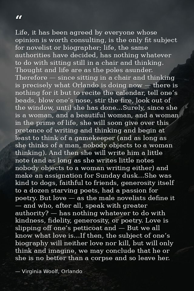 Life, it has been agreed by everyone whose opinion is worth consulting, is the only fit subject for novelist or biograph — Virginia Woolf, Orlando