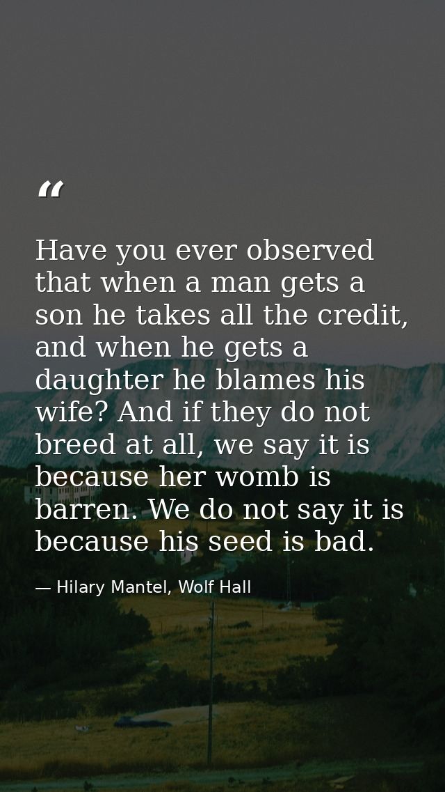 Have you ever observed that when a man gets a son he takes all the credit, and when he gets a daughter he blames his wif — Hilary Mantel, Wolf Hall