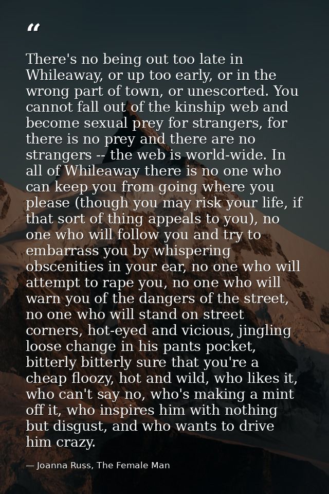 There's no being out too late in Whileaway, or up too early, or in the wrong part of town, or unescorted. You cannot fal — Joanna Russ, The Female Man