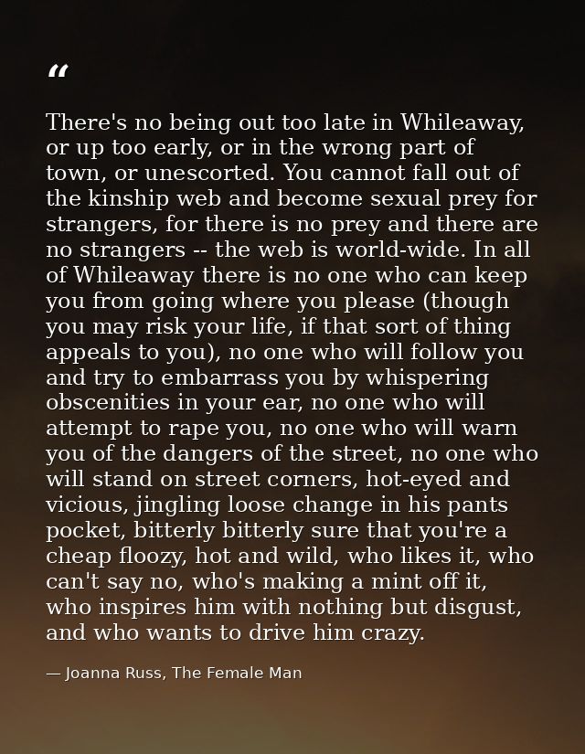 There's no being out too late in Whileaway, or up too early, or in the wrong part of town, or unescorted. You cannot fal — Joanna Russ, The Female Man