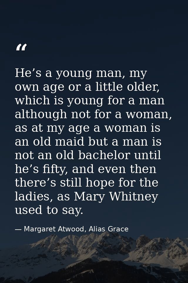He’s a young man, my own age or a little older, which is young for a man although not for a woman, as at my age a woman  — Margaret Atwood, Alias Grace