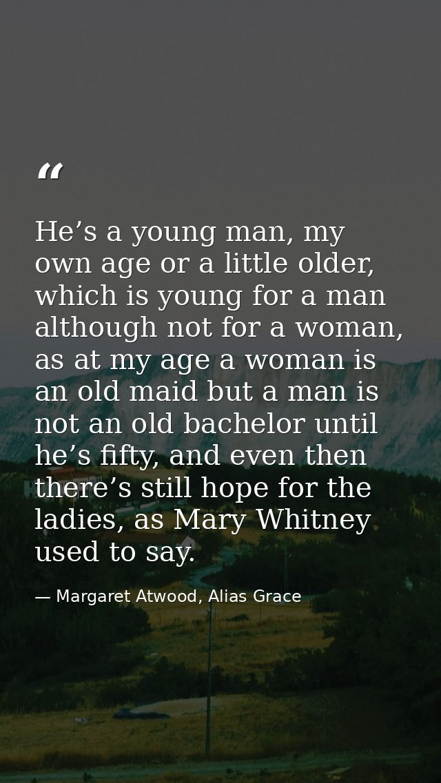 He’s a young man, my own age or a little older, which is young for a man although not for a woman, as at my age a woman  — Margaret Atwood, Alias Grace
