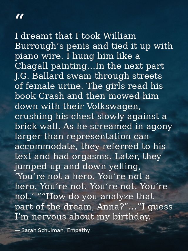 I dreamt that I took William Burrough’s penis and tied it up with piano wire. I hung him like a Chagall painting…In the  — Sarah Schulman, Empathy
