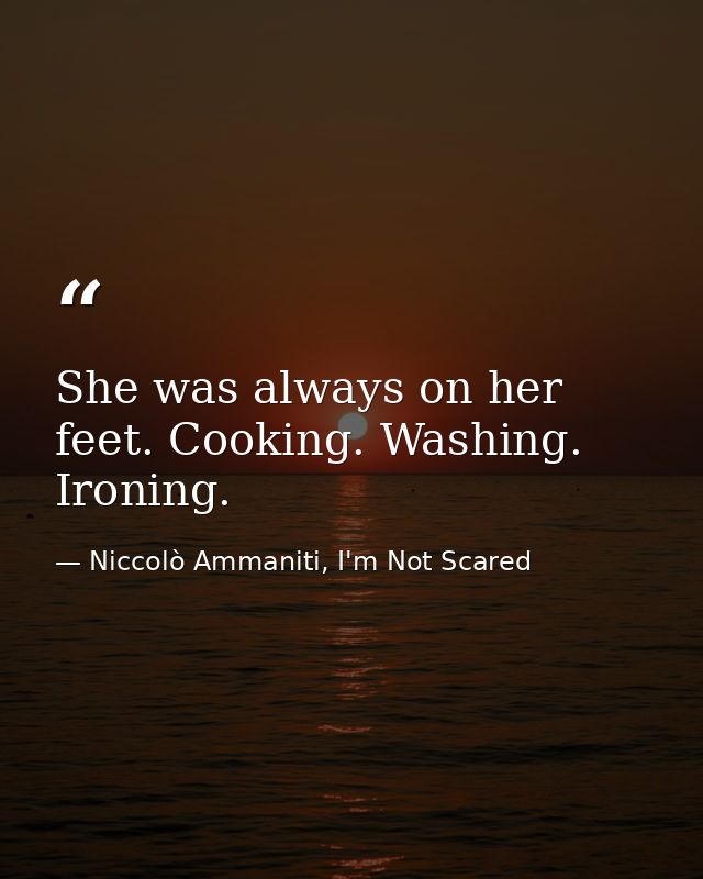 She was always on her feet. Cooking. Washing. Ironing. — Niccolò Ammaniti, I'm Not Scared