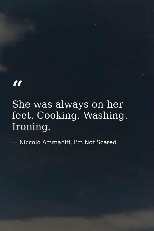 She was always on her feet. Cooking. Washing. Ironing. — Niccolò Ammaniti, I'm Not Scared