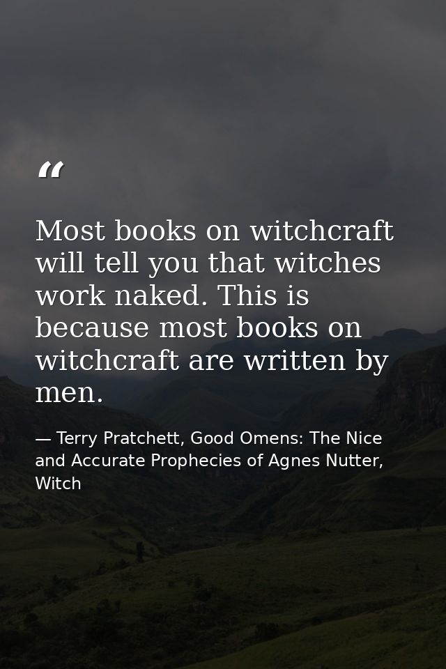 Most books on witchcraft will tell you that witches work naked. This is because most books on witchcraft are written by  — Terry Pratchett, Good Omens: The Nice and Accurate Prophecies of Agnes Nutter, Witch